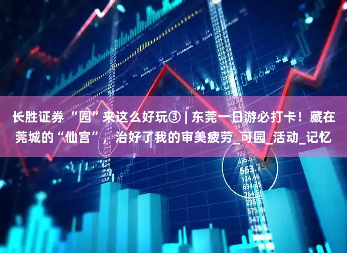 长胜证券 “园”来这么好玩③ | 东莞一日游必打卡！藏在莞城的“仙宫”，治好了我的审美疲劳_可园_活动_记忆