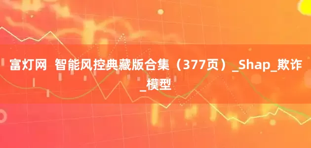 富灯网  智能风控典藏版合集（377页）_Shap_欺诈_模型
