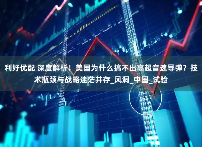 利好优配 深度解析！美国为什么搞不出高超音速导弹？技术瓶颈与战略迷茫并存_风洞_中国_试验