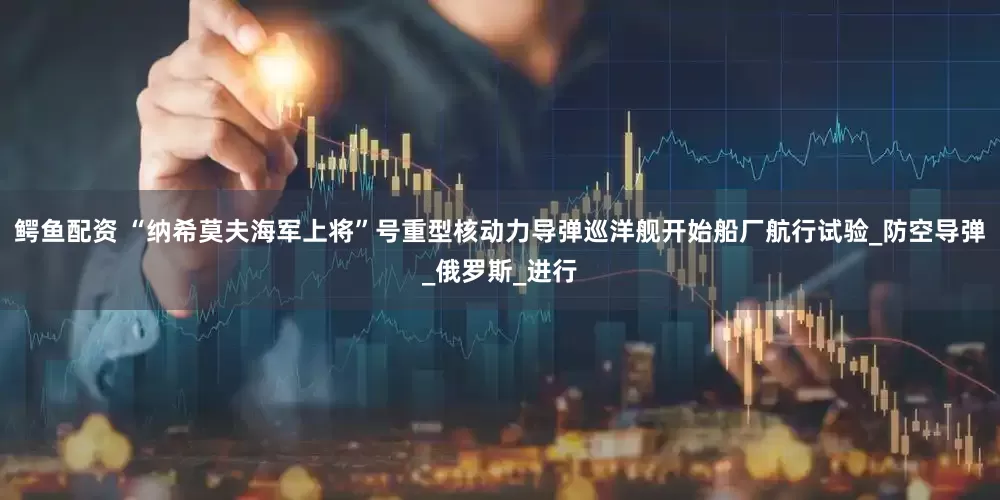 鳄鱼配资 “纳希莫夫海军上将”号重型核动力导弹巡洋舰开始船厂航行试验_防空导弹_俄罗斯_进行
