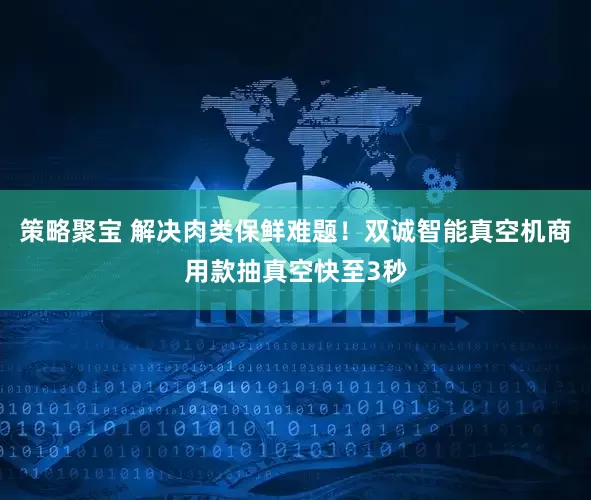 策略聚宝 解决肉类保鲜难题！双诚智能真空机商用款抽真空快至3秒