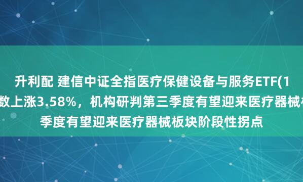 升利配 建信中证全指医疗保健设备与服务ETF(159891)跟踪指数上涨3.58%，机构研判第三季度有望迎来医疗器械板块阶段性拐点