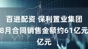 百进配资 保利置业集团8月合同销售金额约61亿元