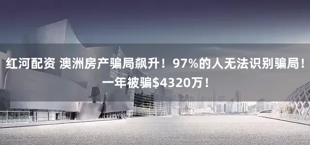 红河配资 澳洲房产骗局飙升！97%的人无法识别骗局！一年被骗$4320万！