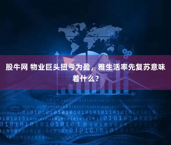 股牛网 物业巨头扭亏为盈，雅生活率先复苏意味着什么？