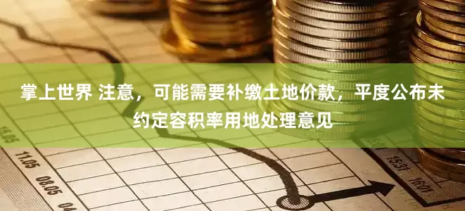 掌上世界 注意，可能需要补缴土地价款，平度公布未约定容积率用地处理意见