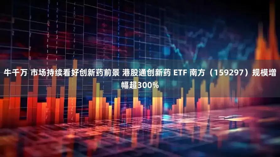 牛千万 市场持续看好创新药前景 港股通创新药 ETF 南方（159297）规模增幅超300%