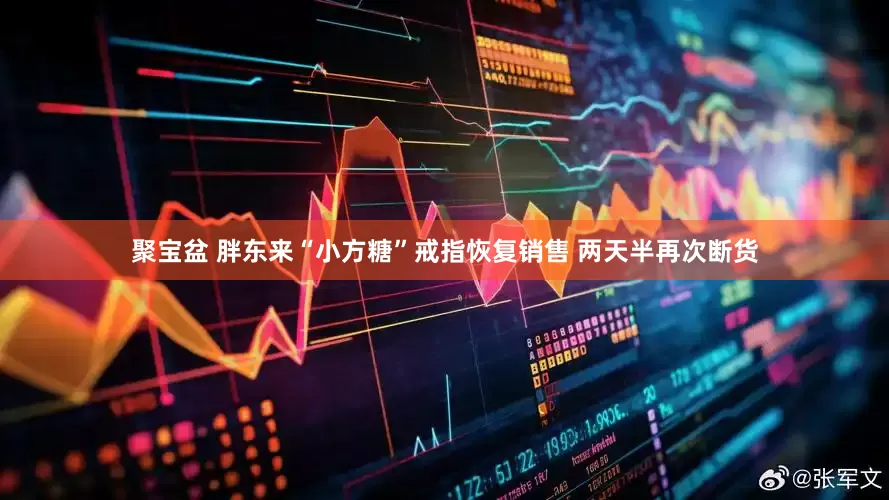 聚宝盆 胖东来“小方糖”戒指恢复销售 两天半再次断货