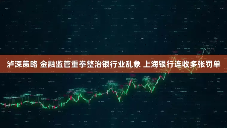 泸深策略 金融监管重拳整治银行业乱象 上海银行连收多张罚单