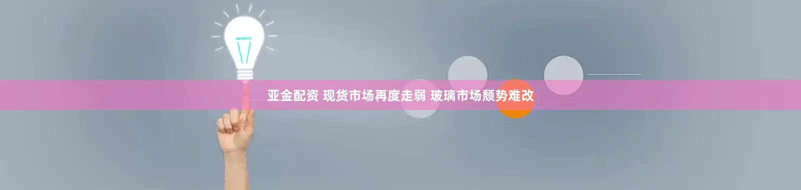亚金配资 现货市场再度走弱 玻璃市场颓势难改