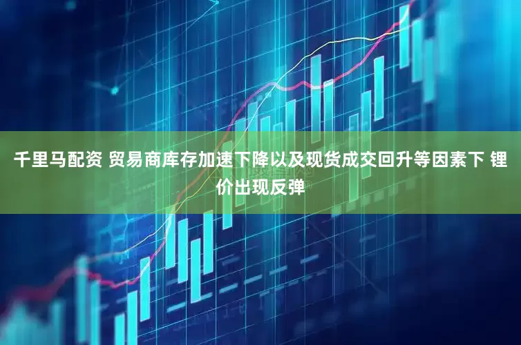 千里马配资 贸易商库存加速下降以及现货成交回升等因素下 锂价出现反弹